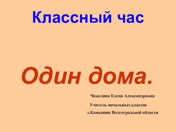 Классный час Один дома. Чекалина Елена Александровна  Учитель начальных классов г.Камышин Волгоградской области