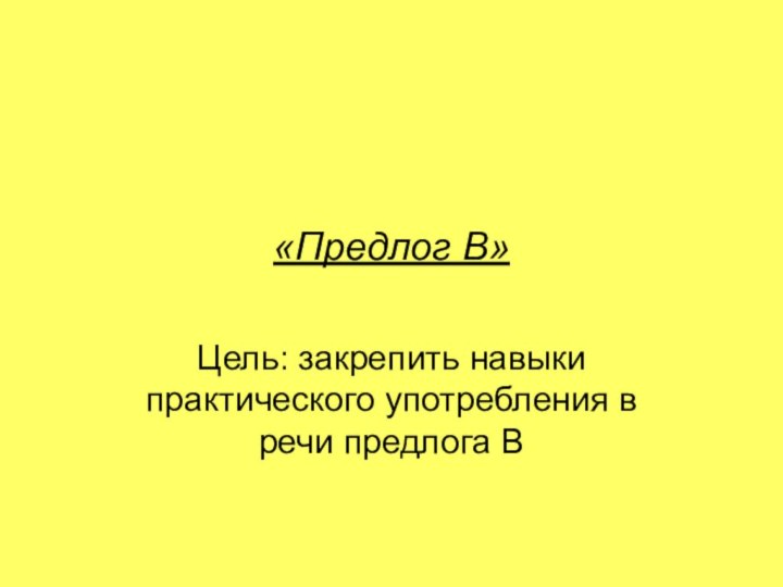 «Предлог В»Цель: закрепить навыки практического употребления в речи предлога В