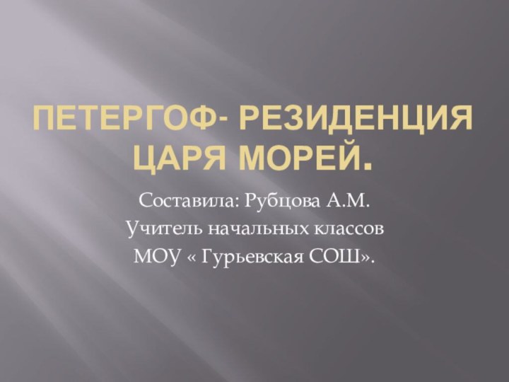 Петергоф- резиденция царя морей.Составила: Рубцова А.М.Учитель начальных классовМОУ « Гурьевская СОШ».