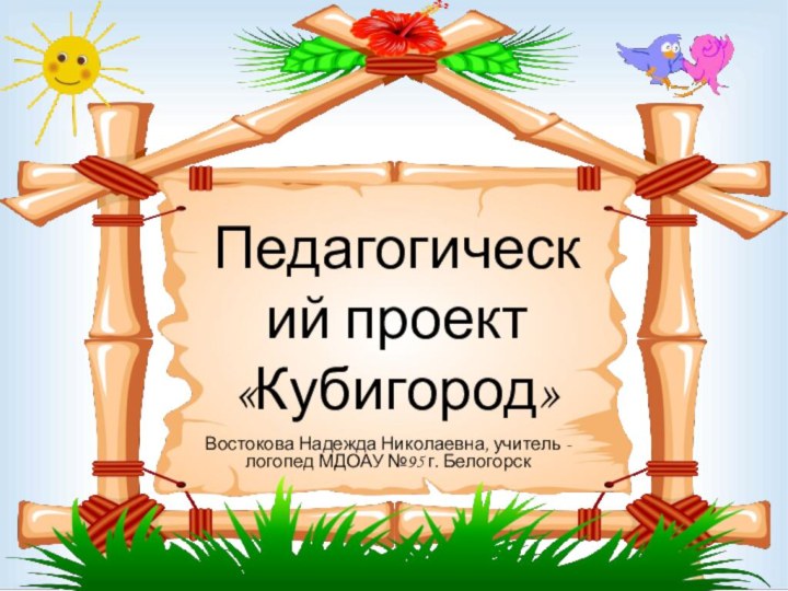 Педагогический проект «Кубигород»Востокова Надежда Николаевна, учитель - логопед МДОАУ №95 г. Белогорск