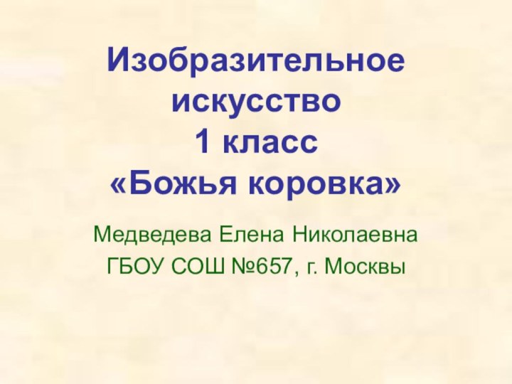 Изобразительное искусство 1 класс «Божья коровка»Медведева Елена НиколаевнаГБОУ СОШ №657, г. Москвы