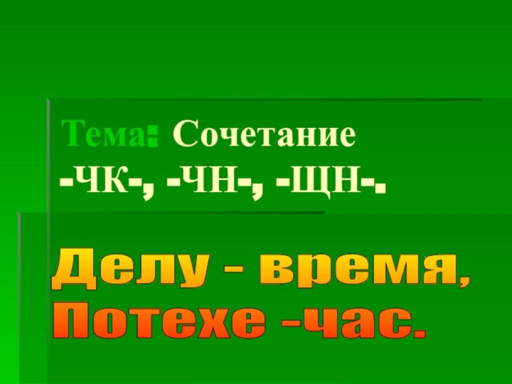 Тема: Сочетание  -ЧК-, -ЧН-, -ЩН-.Делу - время,  Потехе -час.