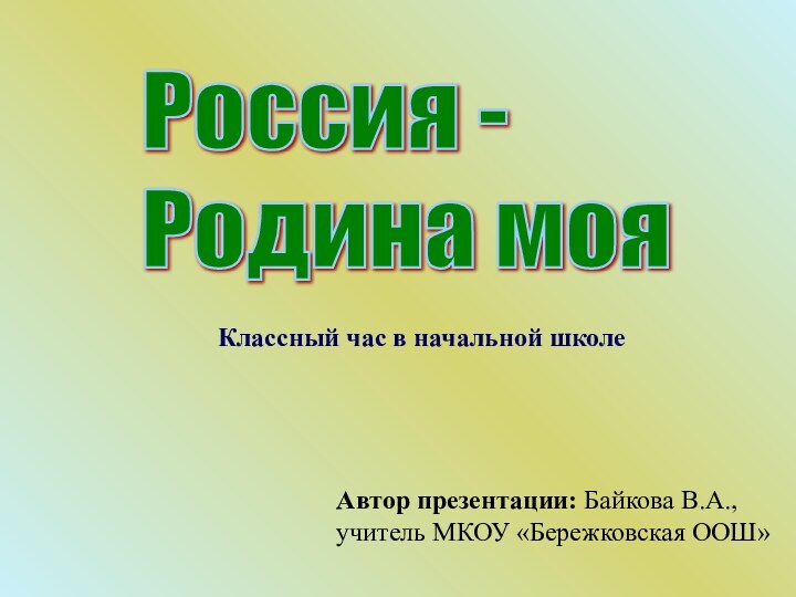 Россия -  Родина мояАвтор презентации: Байкова В.А., учитель МКОУ «Бережковская ООШ»Классный час в начальной школе