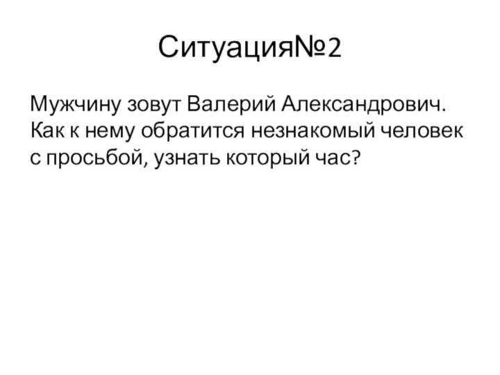 Ситуация№2Мужчину зовут Валерий Александрович. Как к нему обратится незнакомый человек с просьбой, узнать который час?