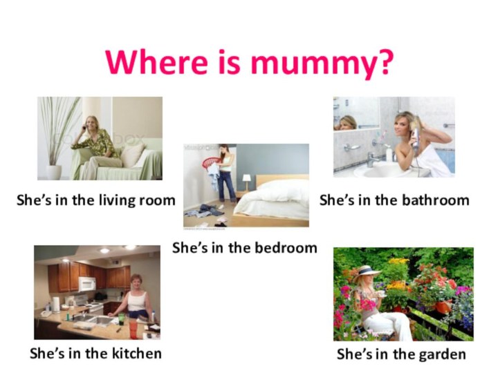 Where is mummy?She’s in the living roomShe’s in the bathroomShe’s in the