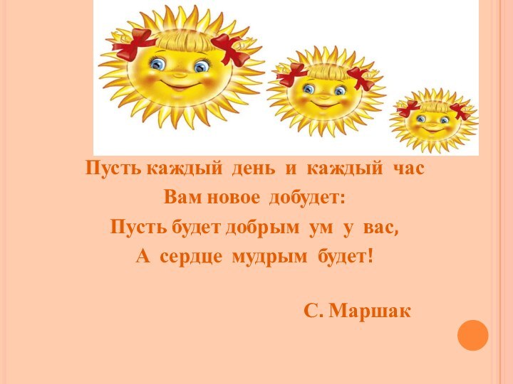 Пусть каждый день и каждый часВам новое добудет:Пусть будет добрым ум у