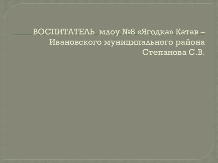 ВОСПИТАТЕЛЬ мдоу №8 «Ягодка» Катав – Ивановского муниципального района  Степанова С.В.