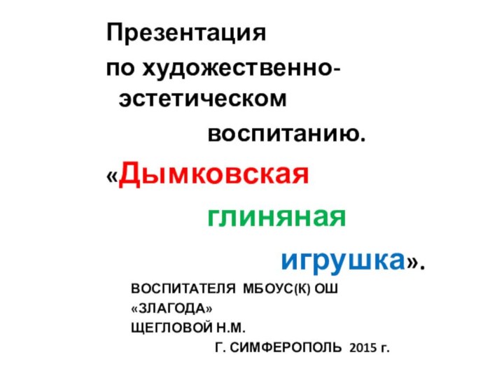 Презентацияпо художественно-					эстетическом					воспитанию.«Дымковская				глиняная  					игрушка».ВОСПИТАТЕЛЯ МБОУС(К) ОШ«ЗЛАГОДА»ЩЕГЛОВОЙ Н.М.Г. СИМФЕРОПОЛЬ 2015 г.