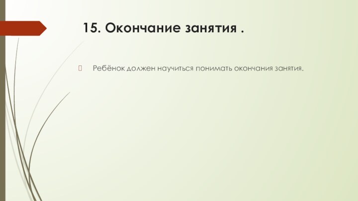 15. Окончание занятия . Ребёнок должен научиться понимать окончания занятия.