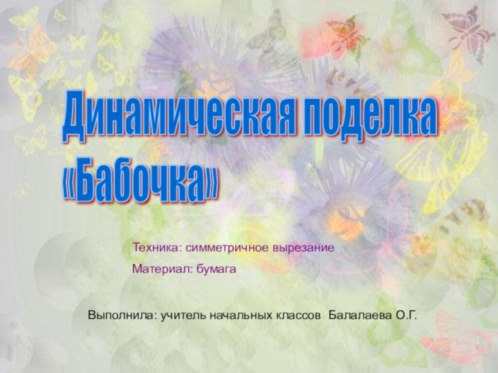 Динамическая поделка  «Бабочка»Техника: симметричное вырезаниеМатериал: бумагаВыполнила: учитель начальных классов Балалаева О.Г.