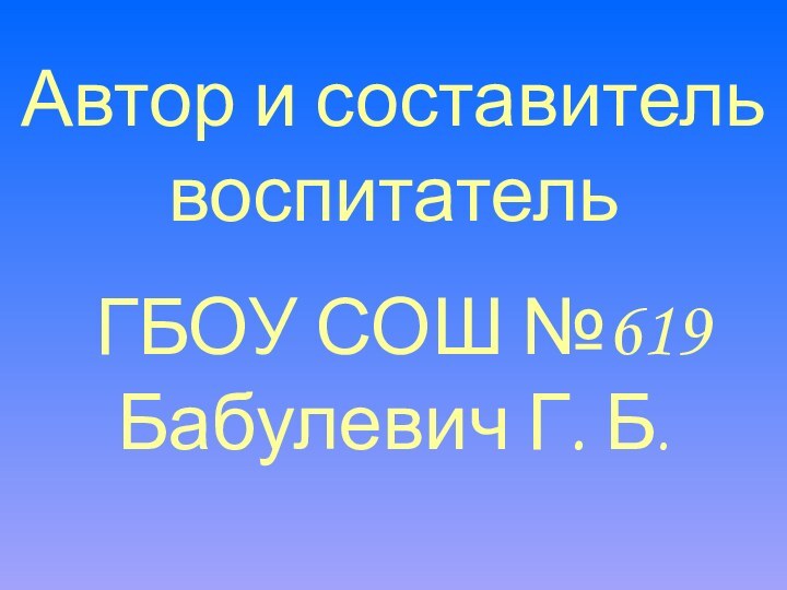 Автор и составитель воспитатель ГБОУ СОШ №619 Бабулевич Г. Б.