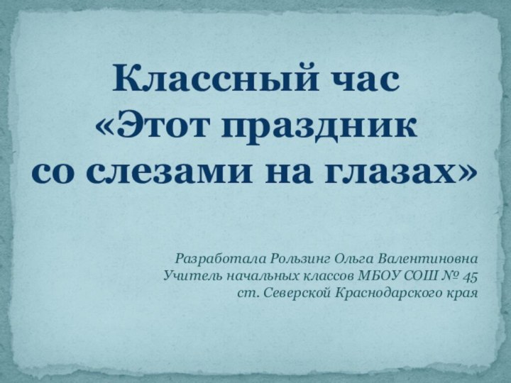 Классный час «Этот праздник со слезами на глазах»Разработала Рользинг Ольга ВалентиновнаУчитель начальных