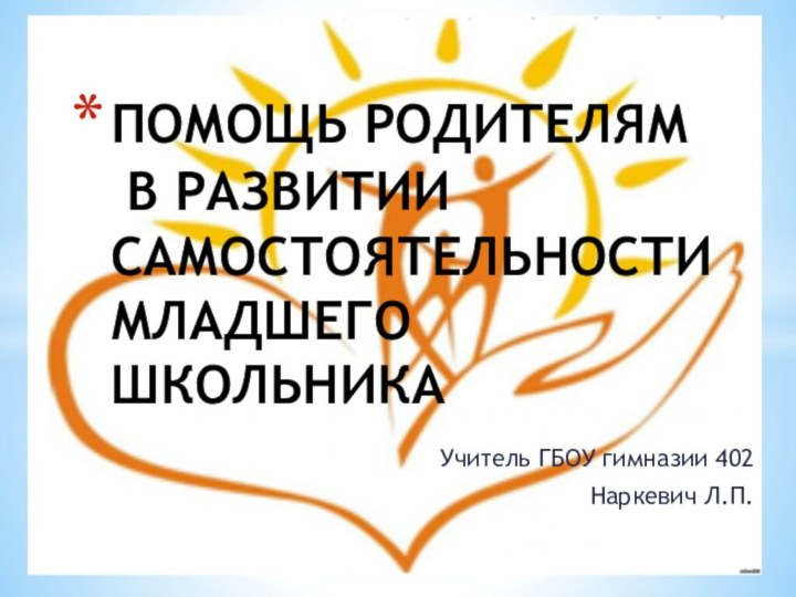 Учитель ГБОУ гимназии 402Наркевич Л.П.ПОМОЩЬ РОДИТЕЛЯМ  В РАЗВИТИИ САМОСТОЯТЕЛЬНОСТИ МЛАДШЕГО ШКОЛЬНИКА