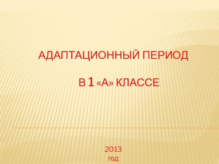 Адаптационный период     в 1 «А» классе2013 год