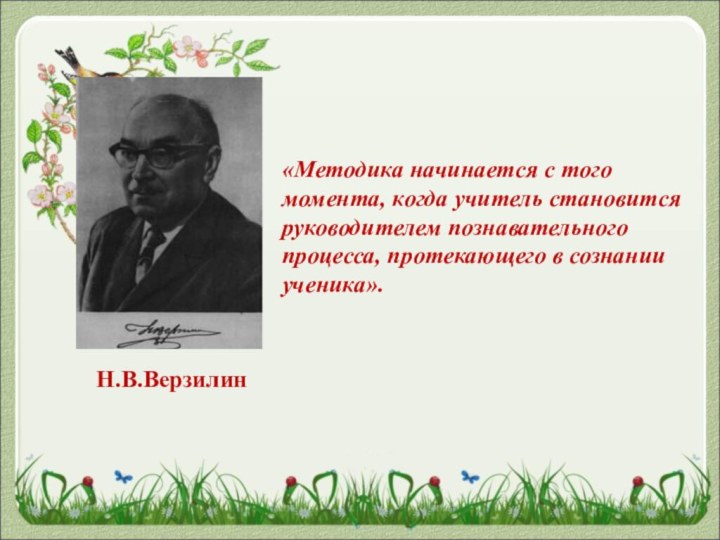 Н.В.Верзилин«Методика начинается с того момента, когда учитель становится руководителем познавательного процесса, протекающего в сознании ученика».