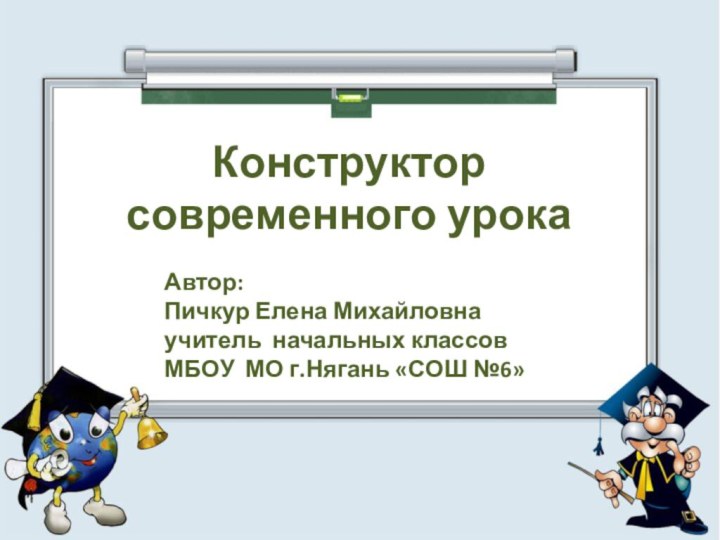 Конструктор современного урокаАвтор: Пичкур Елена Михайловнаучитель начальных классов МБОУ МО г.Нягань «СОШ №6»