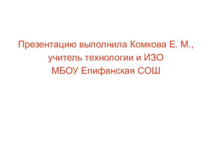 Презентацию выполнила Комкова Е. М.,учитель технологии и ИЗОМБОУ Епифанская СОШ