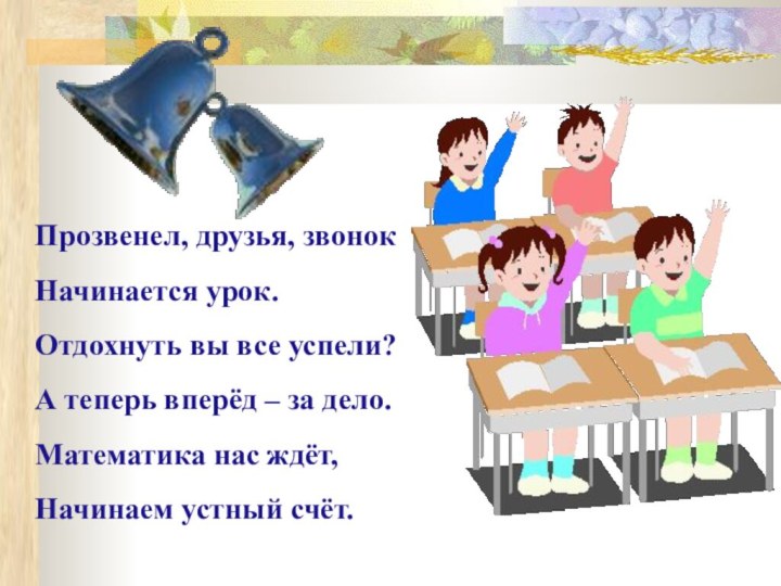 Прозвенел, друзья, звонокНачинается урок.Отдохнуть вы все успели?А теперь вперёд – за дело.Математика нас ждёт,Начинаем устный счёт.