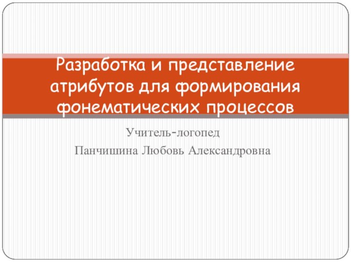 Учитель-логопедПанчишина Любовь АлександровнаРазработка и представление атрибутов для формирования фонематических процессов