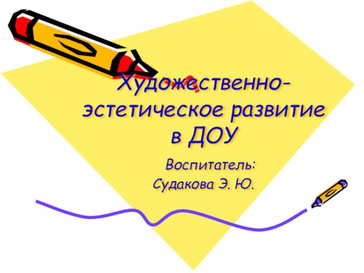 Художественно-эстетическое развитие в ДОУ   Воспитатель:  Судакова Э. Ю.