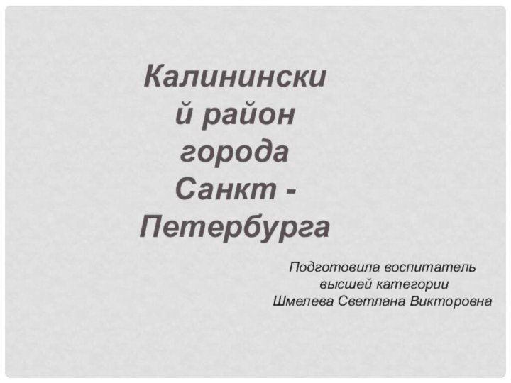 Калининский район города Санкт - ПетербургаПодготовила воспитатель высшей категории Шмелева Светлана Викторовна