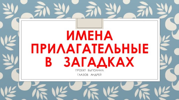 ИМЕНА  ПРИЛАГАТЕЛЬНЫЕ В  ЗАГАДКАХПРОЕКТ  ВЫПОЛНИЛГЛАЗОВ  АНДРЕЙ