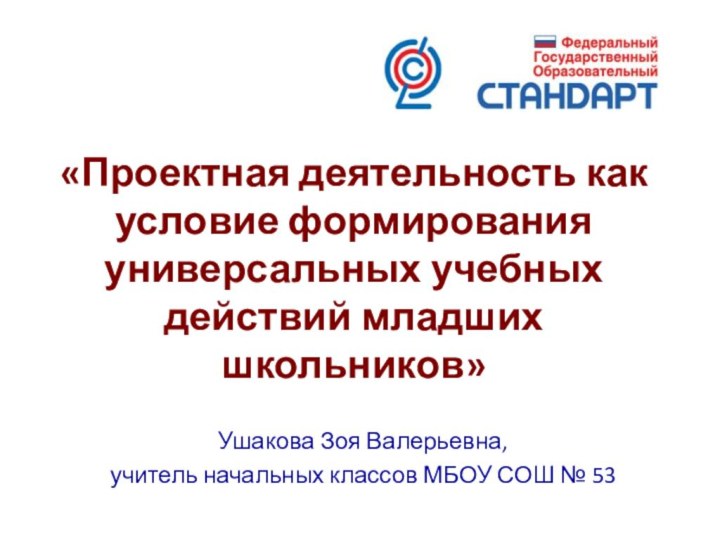 «Проектная деятельность как условие формирования универсальных учебных действий младших школьников»Ушакова Зоя Валерьевна,