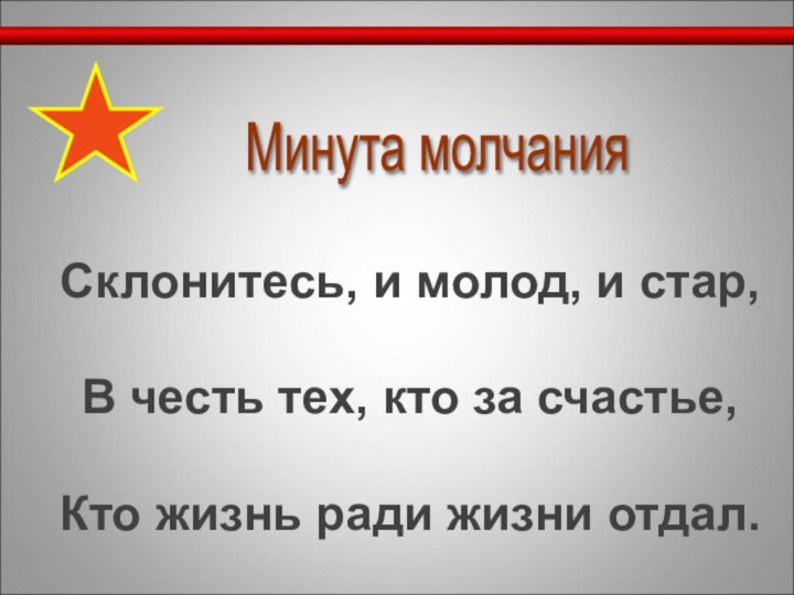 Минута молчания Склонитесь, и молод, и стар,В честь тех, кто за счастье,Кто