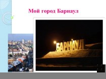 Мой город Барнаул презентация к уроку (подготовительная группа)