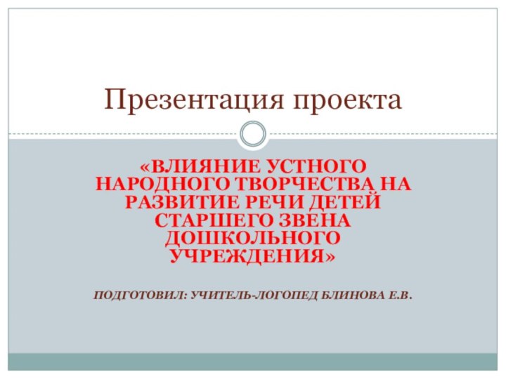 «Влияние устного народного творчества на развитие речи детей старшего звена дошкольного учреждения»Подготовил: учитель-логопед Блинова Е.В.Презентация проекта