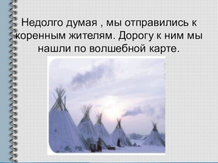 Недолго думая , мы отправились к коренным жителям. Дорогу к ним мы нашли по волшебной карте.