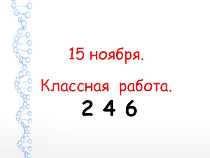 15 ноября.   Классная работа. 2 4 6