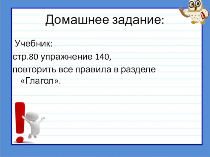 Домашнее задание: Учебник: стр.80 упражнение 140, повторить все правила в разделе «Глагол».