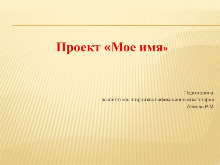 Проект «Мое имя»Подготовила:воспитатель второй квалификационной категорииАлиева Р.М.