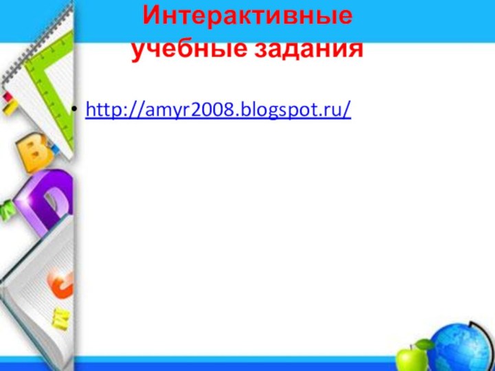 Интерактивные  учебные заданияhttp://amyr2008.blogspot.ru/