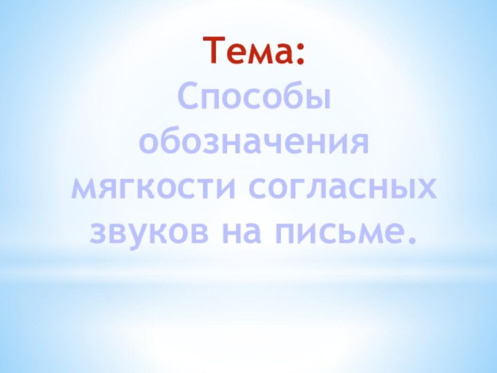 Тема:Способы обозначения мягкости согласных звуков на письме.