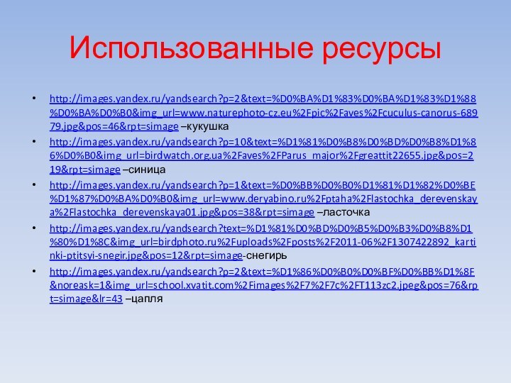 Использованные ресурсыhttp://images.yandex.ru/yandsearch?p=2&text=%D0%BA%D1%83%D0%BA%D1%83%D1%88%D0%BA%D0%B0&img_url=www.naturephoto-cz.eu%2Fpic%2Faves%2Fcuculus-canorus-68979.jpg&pos=46&rpt=simage –кукушкаhttp://images.yandex.ru/yandsearch?p=10&text=%D1%81%D0%B8%D0%BD%D0%B8%D1%86%D0%B0&img_url=birdwatch.org.ua%2Faves%2FParus_major%2Fgreattit22655.jpg&pos=219&rpt=simage –синицаhttp://images.yandex.ru/yandsearch?p=1&text=%D0%BB%D0%B0%D1%81%D1%82%D0%BE%D1%87%D0%BA%D0%B0&img_url=www.deryabino.ru%2Fptaha%2Flastochka_derevenskaya%2Flastochka_derevenskaya01.jpg&pos=38&rpt=simage –ласточкаhttp://images.yandex.ru/yandsearch?text=%D1%81%D0%BD%D0%B5%D0%B3%D0%B8%D1%80%D1%8C&img_url=birdphoto.ru%2Fuploads%2Fposts%2F2011-06%2F1307422892_kartinki-ptitsyi-snegir.jpg&pos=12&rpt=simage-снегирь http://images.yandex.ru/yandsearch?p=2&text=%D1%86%D0%B0%D0%BF%D0%BB%D1%8F&noreask=1&img_url=school.xvatit.com%2Fimages%2F7%2F7c%2FT113zc2.jpeg&pos=76&rpt=simage&lr=43 –цапля