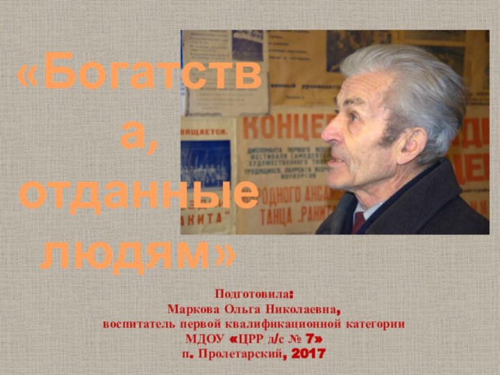 Подготовила:Маркова Ольга Николаевна,воспитатель первой квалификационной категорииМДОУ «ЦРР д/с № 7»п. Пролетарский, 2017«Богатства,  отданные людям»