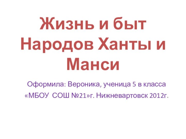 Жизнь и быт Народов Ханты и МансиОформила: Вероника, ученица 5 в класса«МБОУ СОШ №21»г. Нижневартовск 2012г.