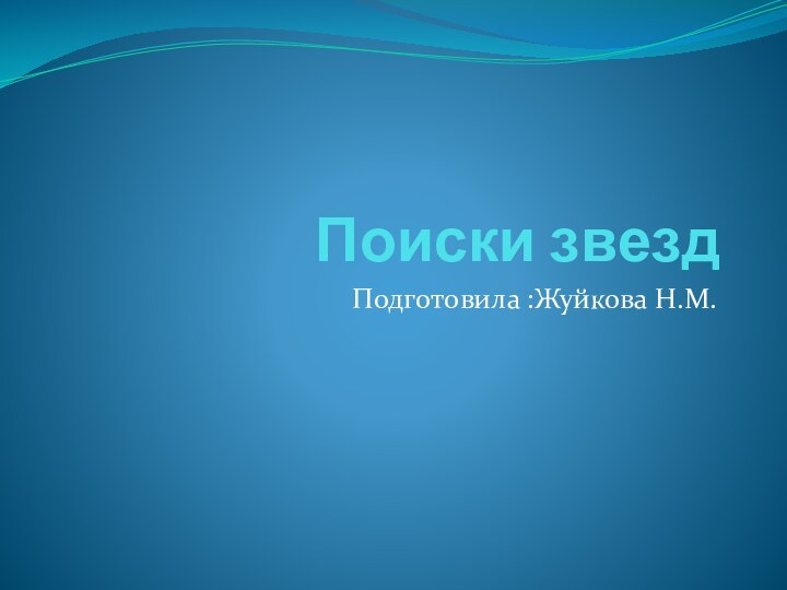 Поиски звезд Подготовила :Жуйкова Н.М.