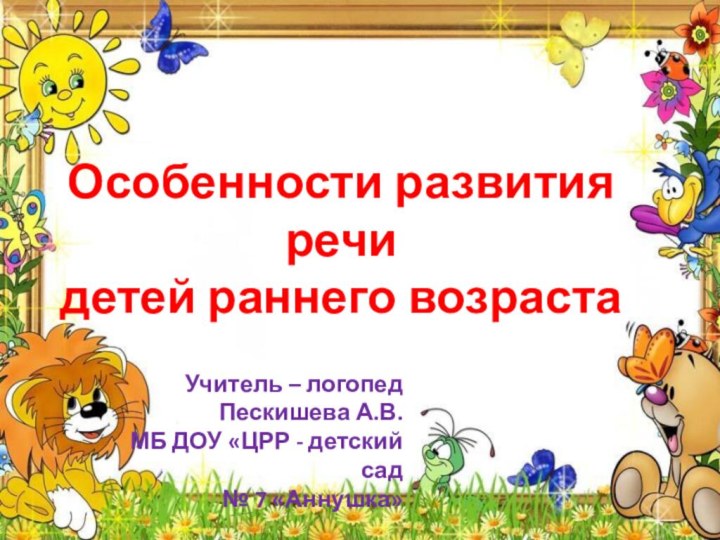 Учитель – логопедПескишева А.В.МБ ДОУ «ЦРР - детский сад № 7 «Аннушка»Особенности