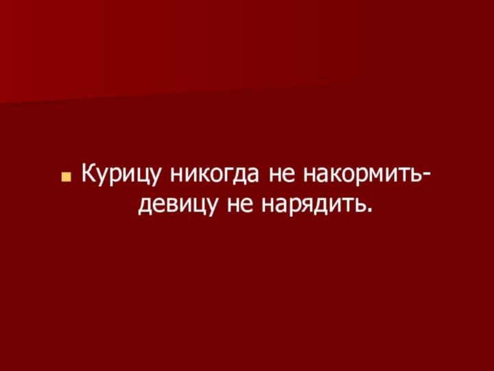 Курицу никогда не накормить- девицу не нарядить.