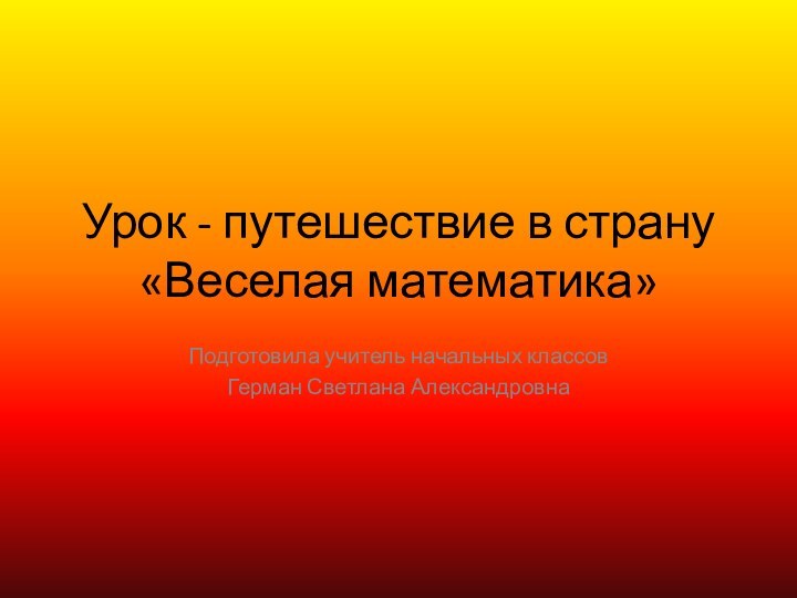 Урок - путешествие в страну «Веселая математика»Подготовила учитель начальных классовГерман Светлана Александровна