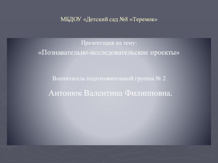 МБДОУ «Детский сад №8 «Теремок»Презентация на тему:«Познавательно-исследовательские проекты»Воспитатель подготовительной группы № 2 Антонюк Валентина Филипповна.