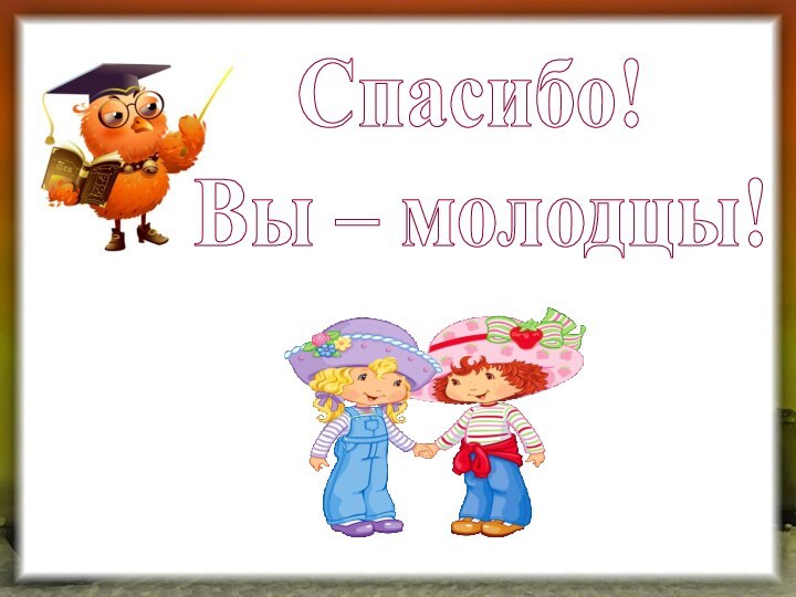 Спасибо! Вы – молодцы!