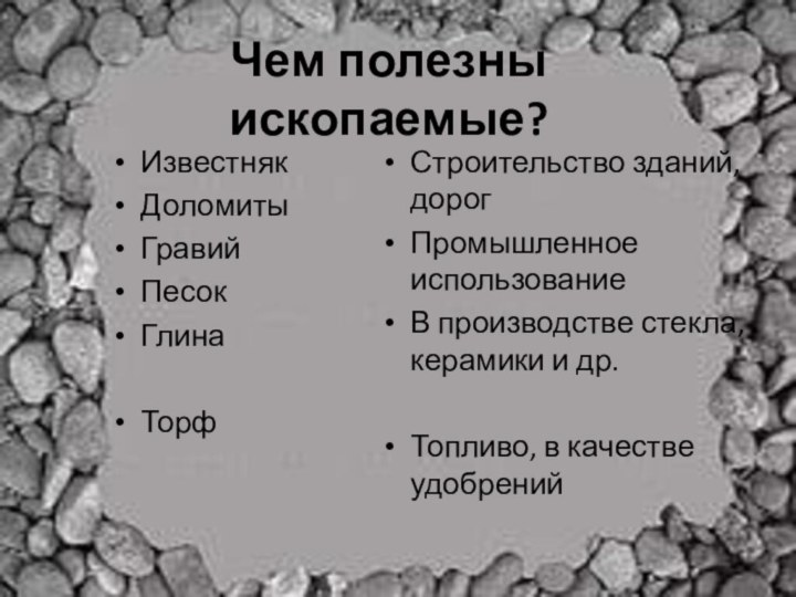 Чем полезны ископаемые?ИзвестнякДоломитыГравийПесок ГлинаТорфСтроительство зданий, дорогПромышленное использованиеВ производстве стекла, керамики и др.Топливо, в качестве удобрений