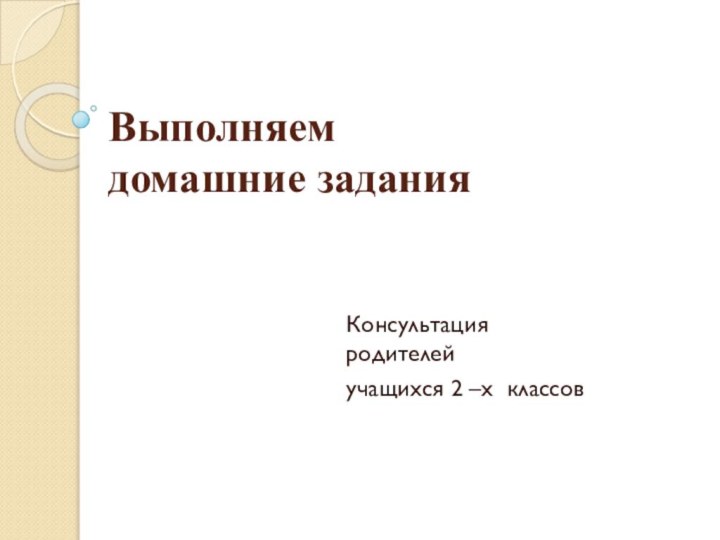 Выполняем  домашние заданияКонсультация родителей учащихся 2 –х классов