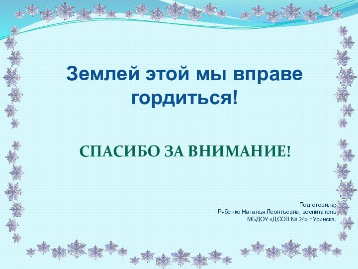 Землей этой мы вправе гордиться!Спасибо за внимание!Подготовила:Рябенко Наталья Леонтьевна, воспитательМБДОУ «ДСОВ № 24» г.Усинска.