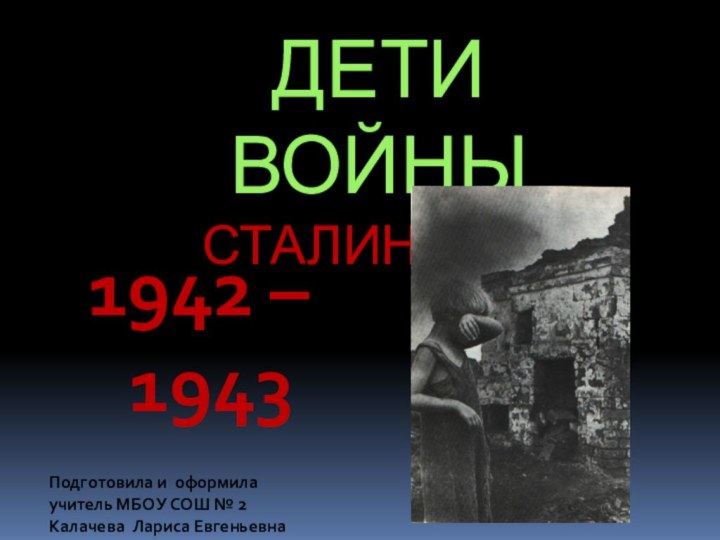 ДЕТИ  ВОЙНЫ СТАЛИНГРАД   1942 – 1943 Подготовила и оформила