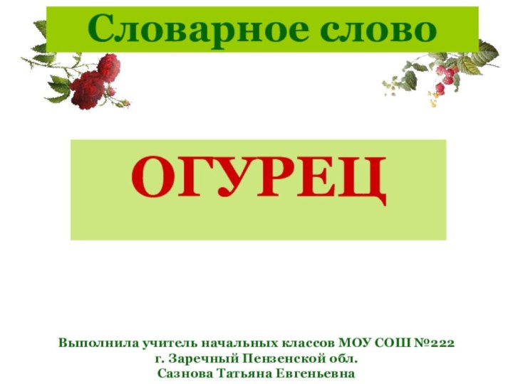 Словарное словоОГУРЕЦ Выполнила учитель начальных классов МОУ СОШ №222 г. Заречный Пензенской обл. Сазнова Татьяна Евгеньевна